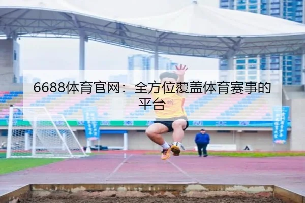 6688体育官网:全方位覆盖体育赛事的平台