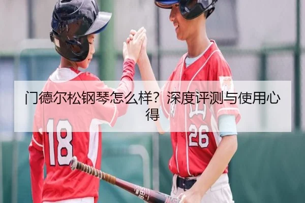 门德尔松钢琴怎么样？深度评测与使用心得