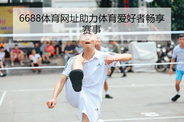 6688体育网址助力体育爱好者畅享赛事